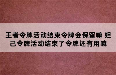 王者令牌活动结束令牌会保留嘛 妲己令牌活动结束了令牌还有用嘛